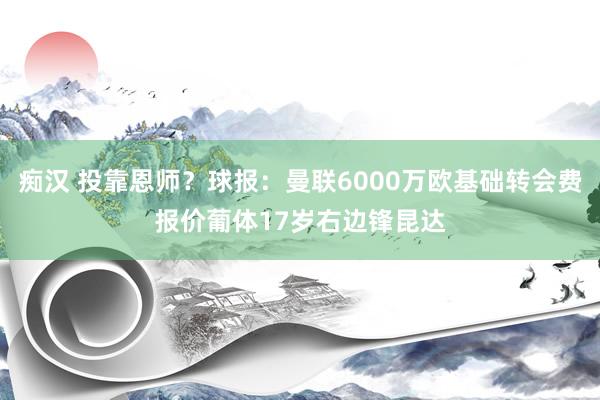 痴汉 投靠恩师？球报：曼联6000万欧基础转会费报价葡体17岁右边锋昆达