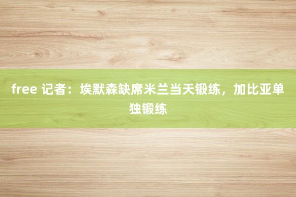 free 记者：埃默森缺席米兰当天锻练，加比亚单独锻练