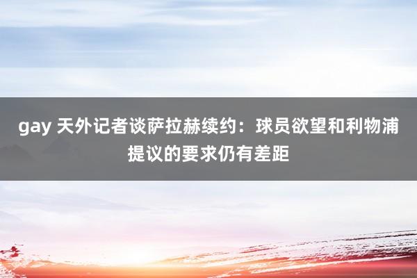 gay 天外记者谈萨拉赫续约：球员欲望和利物浦提议的要求仍有差距
