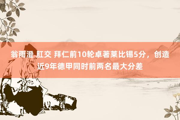 翁雨澄 肛交 拜仁前10轮卓著莱比锡5分，创造近9年德甲同时前两名最大分差