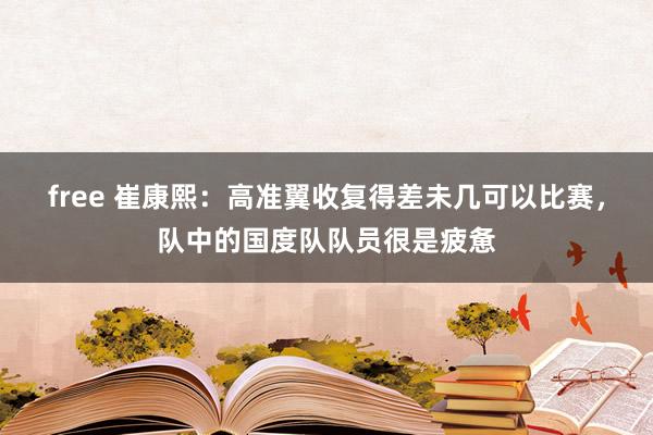 free 崔康熙：高准翼收复得差未几可以比赛，队中的国度队队员很是疲惫