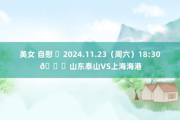 美女 自慰 ⏰2024.11.23（周六）18:30 🆚山东泰山VS上海海港