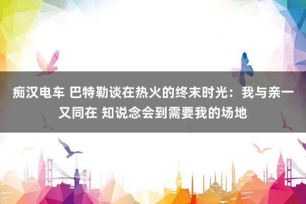 痴汉电车 巴特勒谈在热火的终末时光：我与亲一又同在 知说念会到需要我的场地