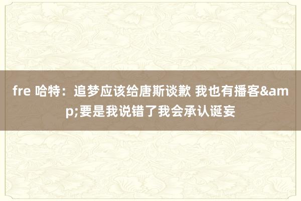 fre 哈特：追梦应该给唐斯谈歉 我也有播客&要是我说错了我会承认诞妄