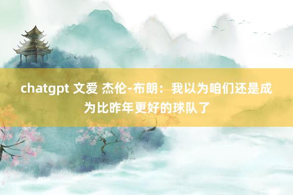 chatgpt 文爱 杰伦-布朗：我以为咱们还是成为比昨年更好的球队了