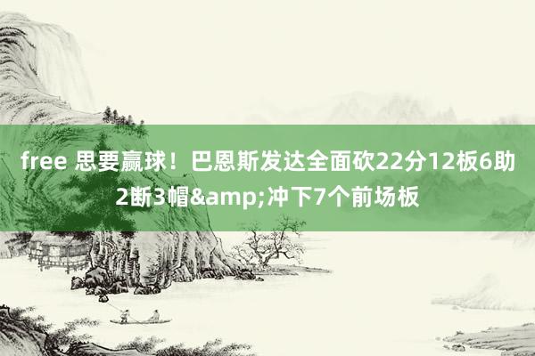 free 思要赢球！巴恩斯发达全面砍22分12板6助2断3帽&冲下7个前场板