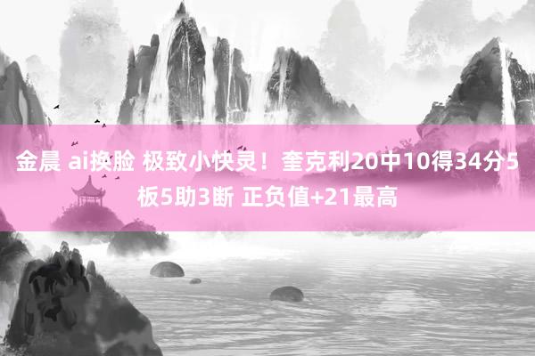 金晨 ai换脸 极致小快灵！奎克利20中10得34分5板5助3断 正负值+21最高