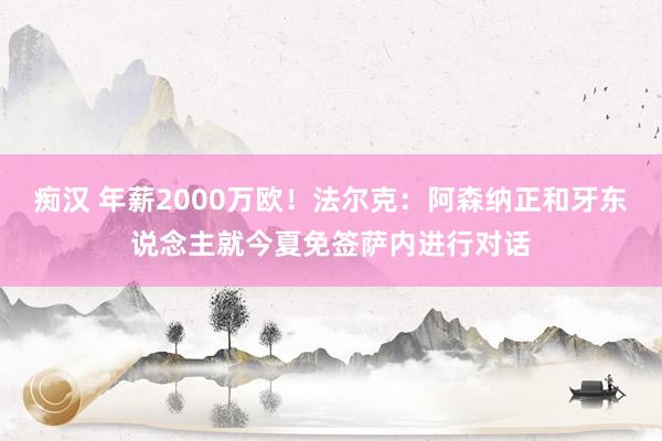 痴汉 年薪2000万欧！法尔克：阿森纳正和牙东说念主就今夏免签萨内进行对话