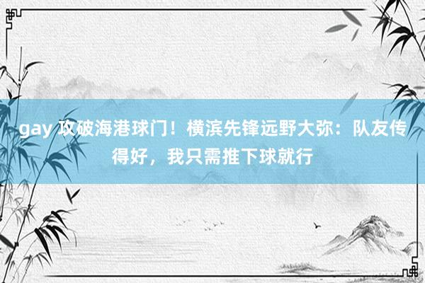 gay 攻破海港球门！横滨先锋远野大弥：队友传得好，我只需推下球就行