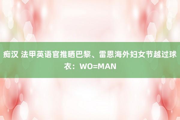 痴汉 法甲英语官推晒巴黎、雷恩海外妇女节越过球衣：WO=MAN