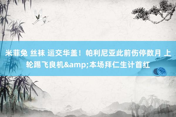 米菲兔 丝袜 运交华盖！帕利尼亚此前伤停数月 上轮踢飞良机&本场拜仁生计首红