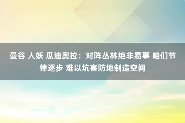 曼谷 人妖 瓜迪奥拉：对阵丛林绝非易事 咱们节律逐步 难以坑害防地制造空间