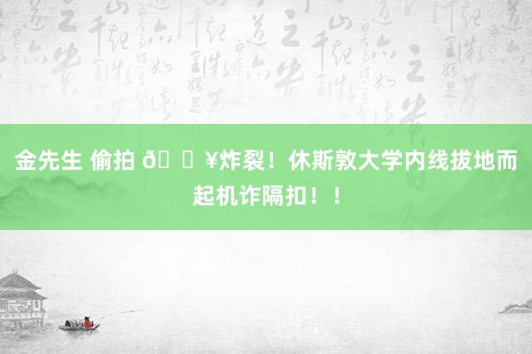金先生 偷拍 💥炸裂！休斯敦大学内线拔地而起机诈隔扣！！