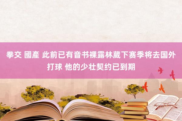 拳交 國產 此前已有音书裸露林葳下赛季将去国外打球 他的少壮契约已到期
