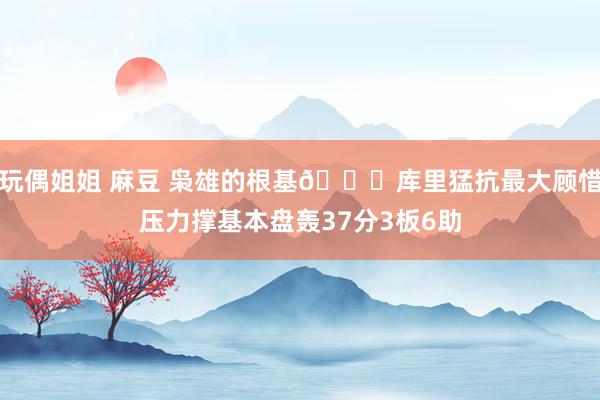 玩偶姐姐 麻豆 枭雄的根基😝库里猛抗最大顾惜压力撑基本盘轰37分3板6助