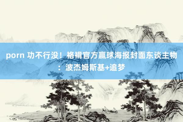 porn 功不行没！袼褙官方赢球海报封面东谈主物：波杰姆斯基+追梦