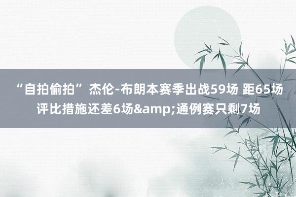 “自拍偷拍” 杰伦-布朗本赛季出战59场 距65场评比措施还差6场&通例赛只剩7场