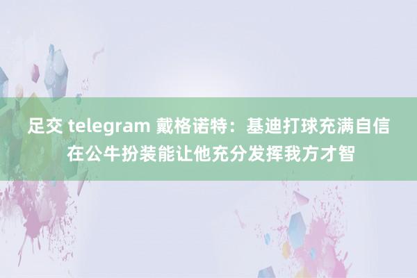 足交 telegram 戴格诺特：基迪打球充满自信 在公牛扮装能让他充分发挥我方才智