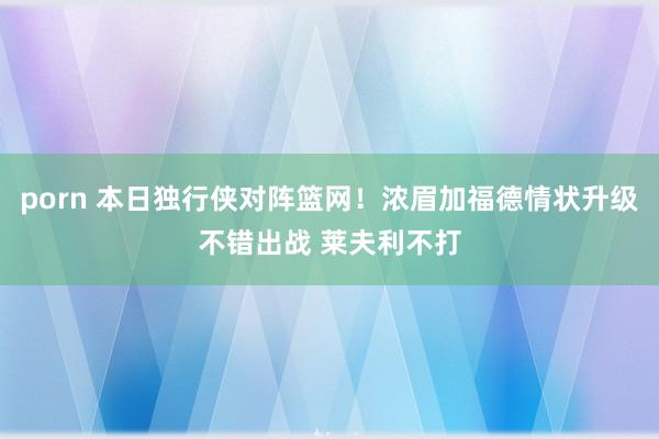 porn 本日独行侠对阵篮网！浓眉加福德情状升级不错出战 莱夫利不打