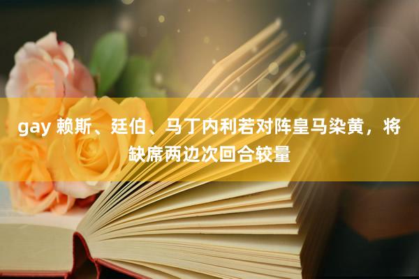 gay 赖斯、廷伯、马丁内利若对阵皇马染黄，将缺席两边次回合较量