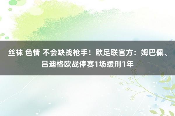 丝袜 色情 不会缺战枪手！欧足联官方：姆巴佩、吕迪格欧战停赛1场缓刑1年