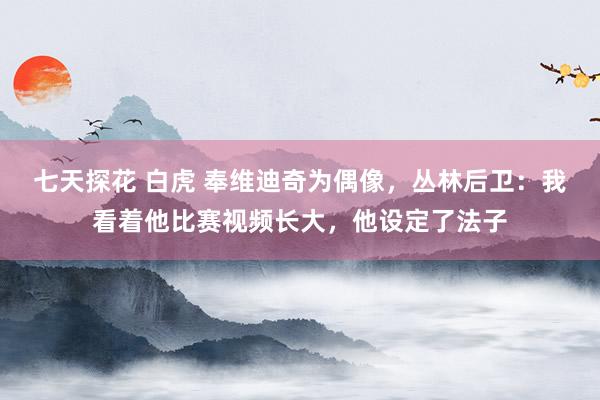 七天探花 白虎 奉维迪奇为偶像，丛林后卫：我看着他比赛视频长大，他设定了法子