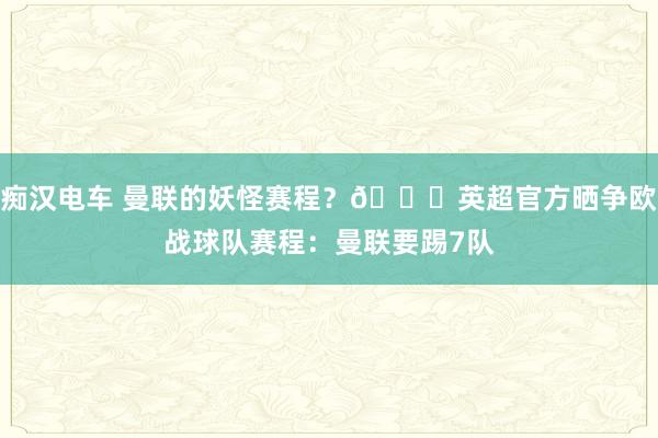 痴汉电车 曼联的妖怪赛程？😂英超官方晒争欧战球队赛程：曼联要踢7队