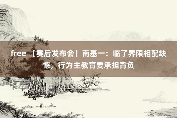 free 【赛后发布会】南基一：临了界限相配缺憾，行为主教育要承担背负