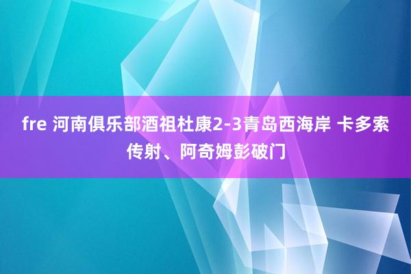 fre 河南俱乐部酒祖杜康2-3青岛西海岸 卡多索传射、阿奇姆彭破门